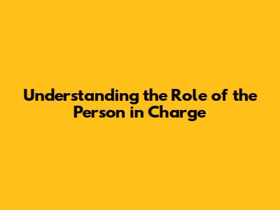 Understanding the Role of the Person in Charge