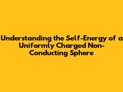 Understanding the Self-Energy of a Uniformly Charged Non-Conducting Sphere