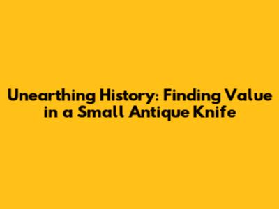 Unearthing History: Finding Value in a Small Antique Knife