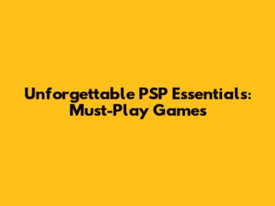 Unforgettable PSP Essentials: Must-Play Games