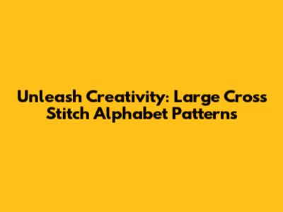 Unleash Creativity: Large Cross Stitch Alphabet Patterns