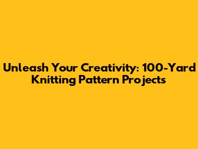 Unleash Your Creativity: 100-Yard Knitting Pattern Projects