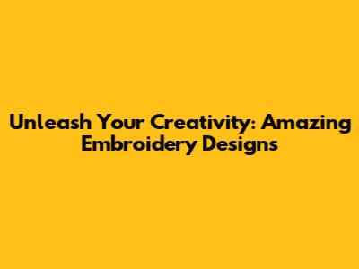 Unleash Your Creativity: Amazing Embroidery Designs