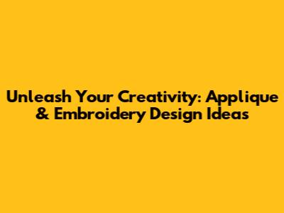 Unleash Your Creativity: Applique & Embroidery Design Ideas