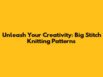 Unleash Your Creativity: Big Stitch Knitting Patterns