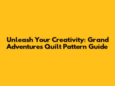 Unleash Your Creativity: Grand Adventures Quilt Pattern Guide