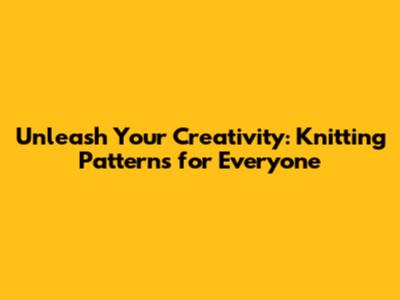 Unleash Your Creativity: Knitting Patterns for Everyone