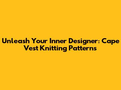 Unleash Your Inner Designer: Cape Vest Knitting Patterns