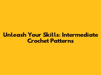 Unleash Your Skills: Intermediate Crochet Patterns