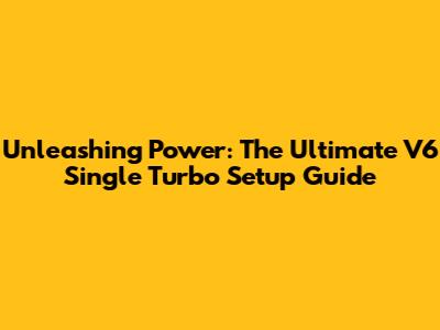 Unleashing Power: The Ultimate V6 Single Turbo Setup Guide