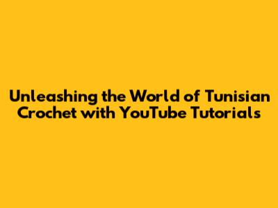 Unleashing the World of Tunisian Crochet with YouTube Tutorials