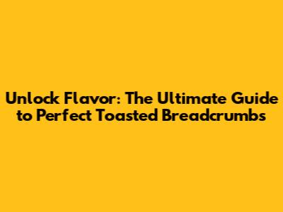 Unlock Flavor: The Ultimate Guide to Perfect Toasted Breadcrumbs