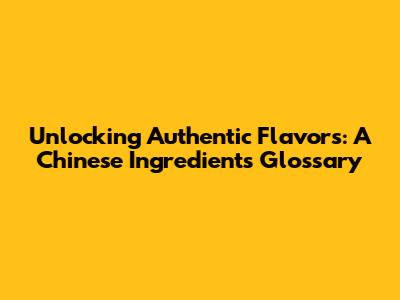 Unlocking Authentic Flavors: A Chinese Ingredients Glossary