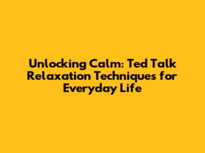 Unlocking Calm: Ted Talk Relaxation Techniques for Everyday Life