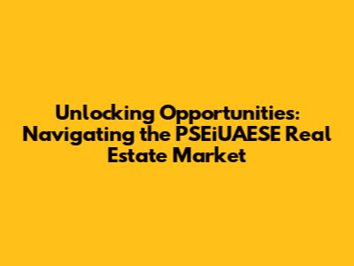 Unlocking Opportunities: Navigating the PSEiUAESE Real Estate Market