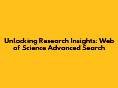 Unlocking Research Insights: Web of Science Advanced Search