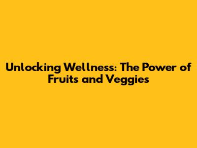 Unlocking Wellness: The Power of Fruits and Veggies