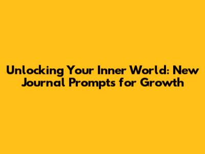 Unlocking Your Inner World: New Journal Prompts for Growth