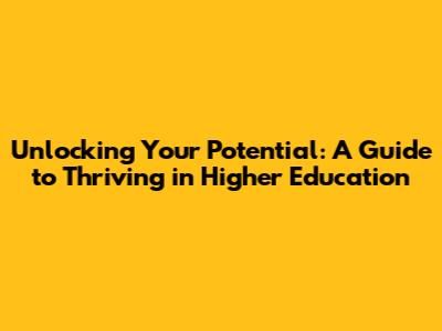 Unlocking Your Potential: A Guide to Thriving in Higher Education
