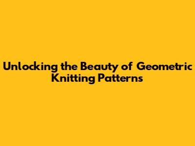 Unlocking the Beauty of Geometric Knitting Patterns