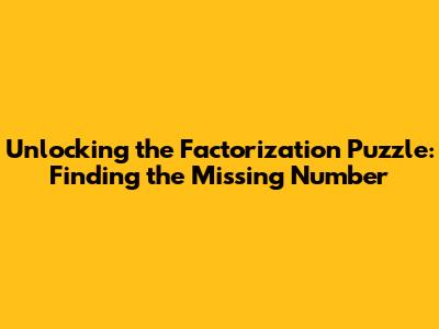 Unlocking the Factorization Puzzle: Finding the Missing Number