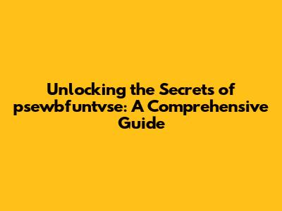 Unlocking the Secrets of psewbfuntvse: A Comprehensive Guide