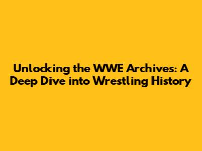 Unlocking the WWE Archives: A Deep Dive into Wrestling History