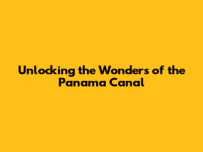 Unlocking the Wonders of the Panama Canal