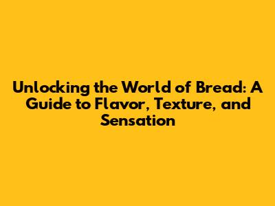 Unlocking the World of Bread: A Guide to Flavor, Texture, and Sensation