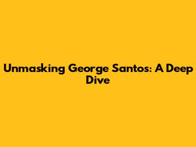 Unmasking George Santos: A Deep Dive