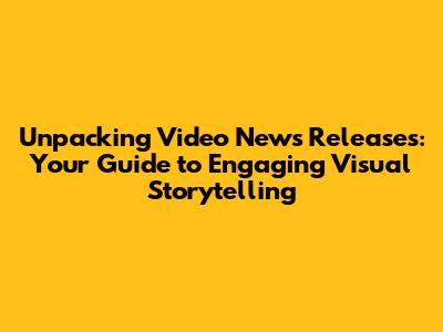 Unpacking Video News Releases: Your Guide to Engaging Visual Storytelling