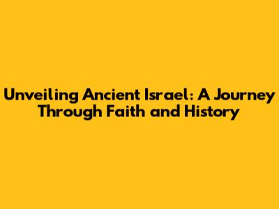 Unveiling Ancient Israel: A Journey Through Faith and History
