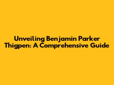 Unveiling Benjamin Parker Thigpen: A Comprehensive Guide