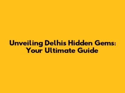 Unveiling Delhi's Hidden Gems: Your Ultimate Guide