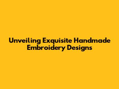 Unveiling Exquisite Handmade Embroidery Designs