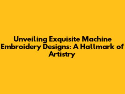 Unveiling Exquisite Machine Embroidery Designs: A Hallmark of Artistry