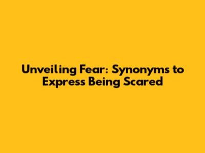 Unveiling Fear: Synonyms to Express Being Scared