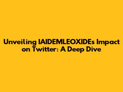 Unveiling IAIDEMLEOXIDE's Impact on Twitter: A Deep Dive