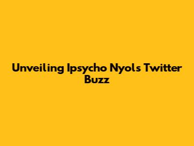 Unveiling Ipsycho Nyol's Twitter Buzz