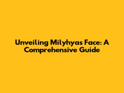 Unveiling Milyhya's Face: A Comprehensive Guide