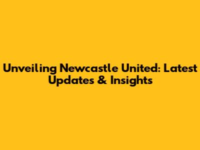 Unveiling Newcastle United: Latest Updates & Insights