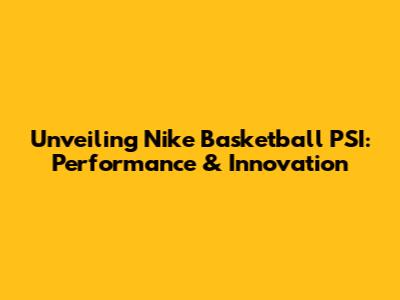 Unveiling Nike Basketball PSI: Performance & Innovation