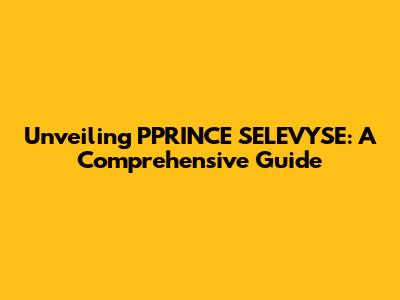 Unveiling PPRINCE SELEVYSE: A Comprehensive Guide