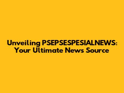 Unveiling PSEPSESPESIALNEWS: Your Ultimate News Source