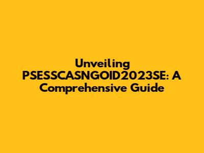 Unveiling PSESSCASNGOID2023SE: A Comprehensive Guide