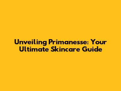 Unveiling Primanesse: Your Ultimate Skincare Guide
