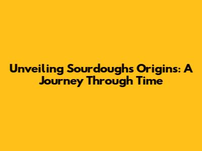 Unveiling Sourdough's Origins: A Journey Through Time