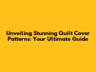 Unveiling Stunning Quilt Cover Patterns: Your Ultimate Guide