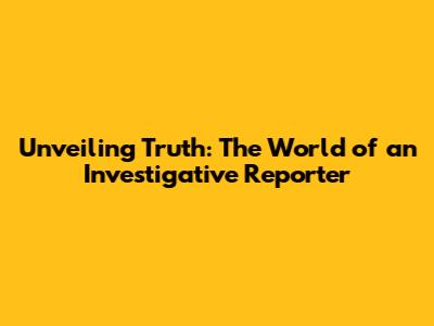 Unveiling Truth: The World of an Investigative Reporter
