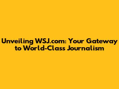 Unveiling WSJ.com: Your Gateway to World-Class Journalism